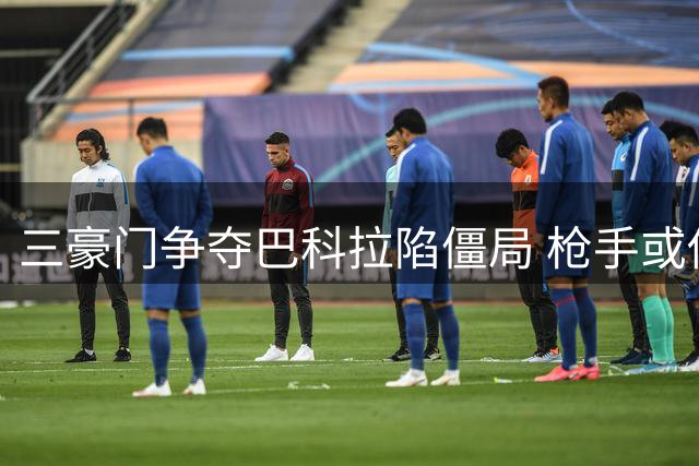 三豪门争夺巴科拉陷僵局 枪手或伺机出手