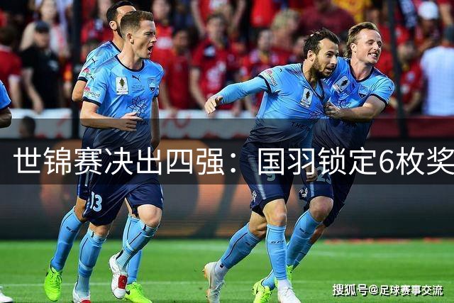 世锦赛决出四强：国羽锁定6枚奖牌，女双混双力争会师