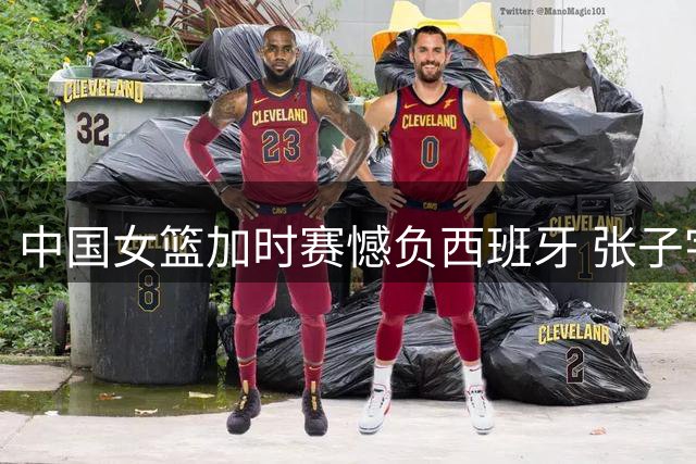 中国女篮加时赛憾负西班牙 张子宇独揽22+12