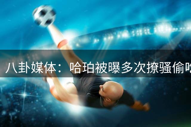 八卦媒体：哈珀被曝多次撩骚偷吃😳大4岁的女友也遭出轨指控！