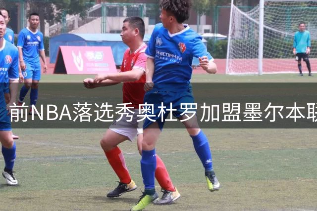前NBA落选秀奥杜罗加盟墨尔本联 能否在澳洲联赛迎来新生？