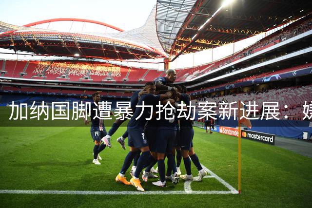 加纳国脚遭暴力抢劫案新进展：嫌疑人落网 球员重返训练场