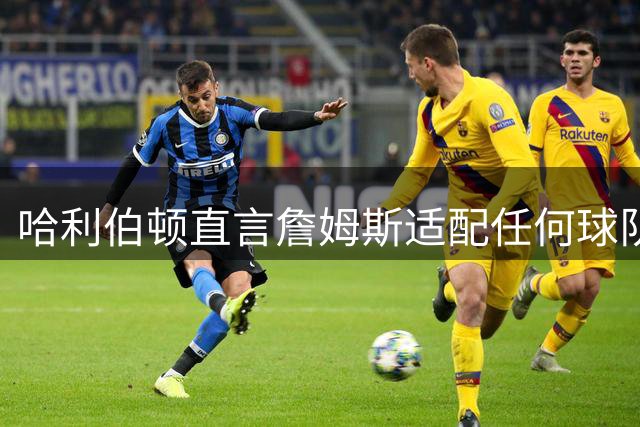 哈利伯顿直言詹姆斯适配任何球队：30支队伍都会抢着要