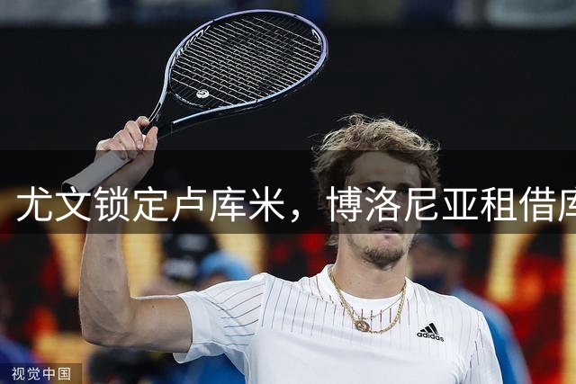 尤文锁定卢库米，博洛尼亚租借库普梅纳斯方案浮出水面