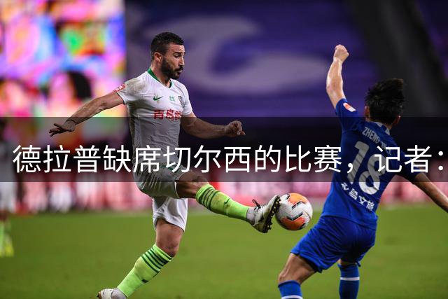 德拉普缺席切尔西的比赛，记者：他正在与诺丁汉森林进行谈判