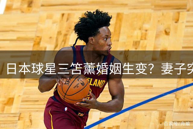 日本球星三笘薰婚姻生变？妻子突然清空社媒引发猜测