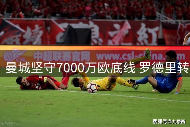 曼城坚守7000万欧底线 罗德里转会陷入僵局