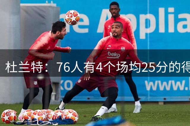 杜兰特：76人有4个场均25分的得分手，我为勒布朗的选择感到高兴