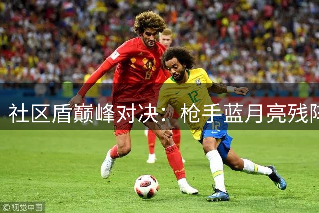 社区盾巅峰对决：枪手蓝月亮残阵较量 关键球员伤缺埋隐患