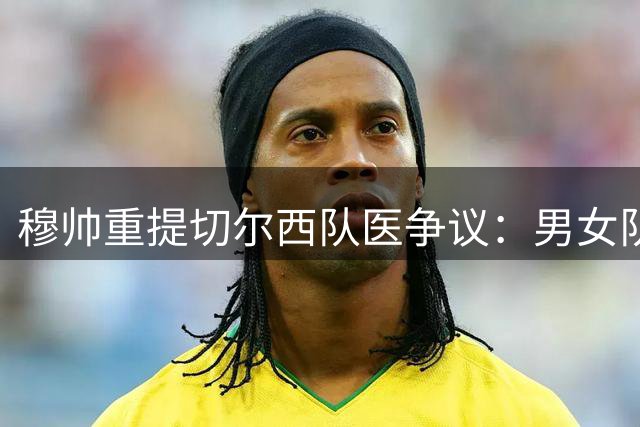 穆帅重提切尔西队医争议：男女队医没区别，不满我就会骂人