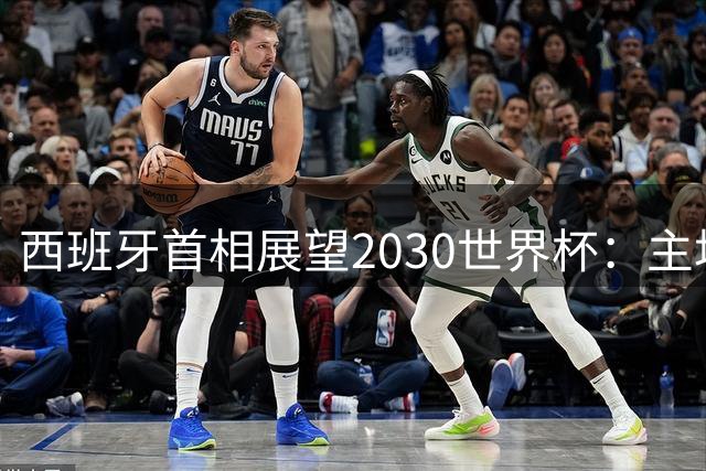 西班牙首相展望2030世界杯：主场优势助力冲击三冠王伟业