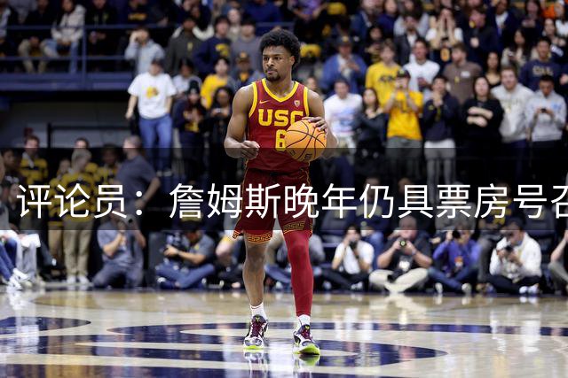 评论员：詹姆斯晚年仍具票房号召力 乔丹大梦当年风光不再