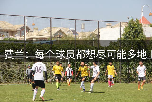费兰：每个球员都想尽可能多地上场，现在我已学会与挫折共处