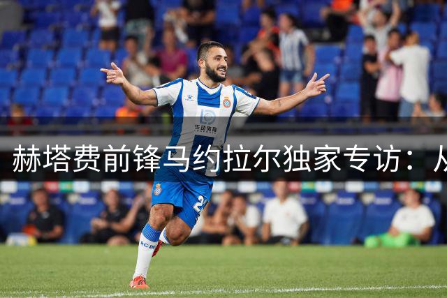 赫塔费前锋马约拉尔独家专访：从伤病阴霾到涅槃重生的足球人生
