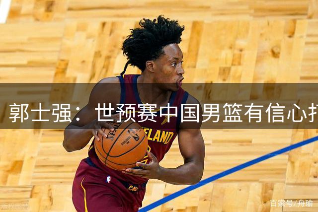 郭士强：世预赛中国男篮有信心打好对阵卡塔尔的比赛