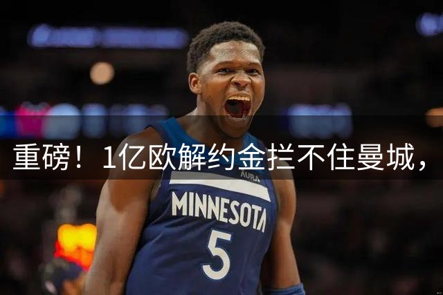 重磅！1亿欧解约金拦不住曼城，22岁巴西边锋点头加盟补边路空缺