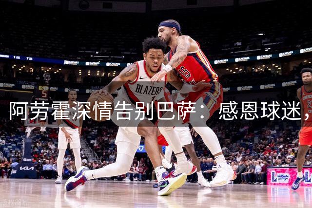 阿劳霍深情告别巴萨：感恩球迷，开启新征程