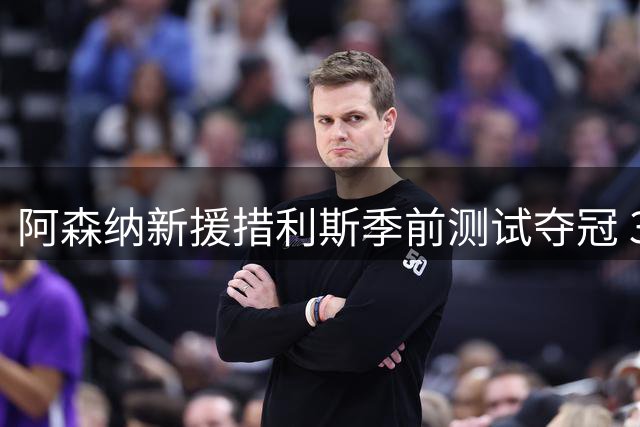 阿森纳新援措利斯季前测试夺冠 3400万先生首秀即献助攻