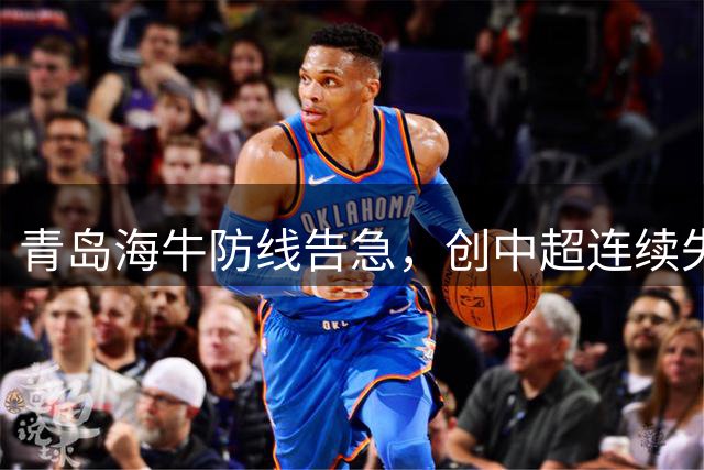 青岛海牛防线告急，创中超连续失球新纪录