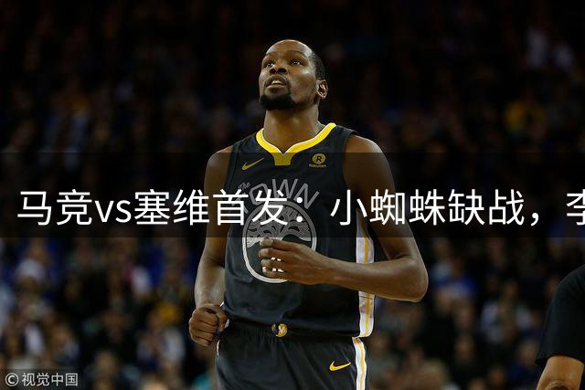马竞vs塞维首发：小蜘蛛缺战，李刚仁、卢克曼、小西蒙尼先发