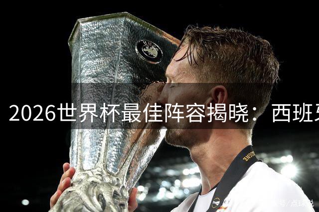 2026世界杯最佳阵容揭晓：西班牙7将称霸 梅西姆巴佩领衔锋线