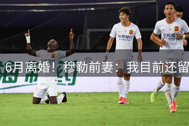 6月离婚！穆勒前妻：我目前还留恋过去，没想过未来伴侣的问题