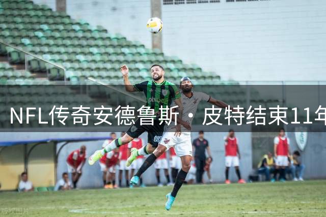 NFL传奇安德鲁斯·皮特结束11年征程 体育世家再添退役篇章