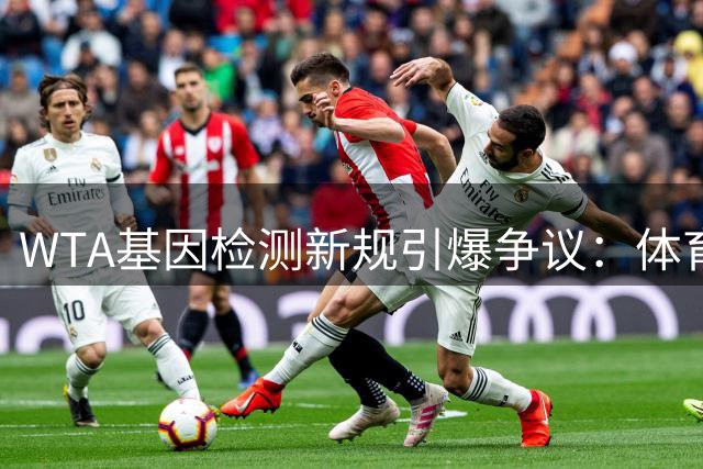 WTA基因检测新规引爆争议：体育公平与性别认知的世纪难题